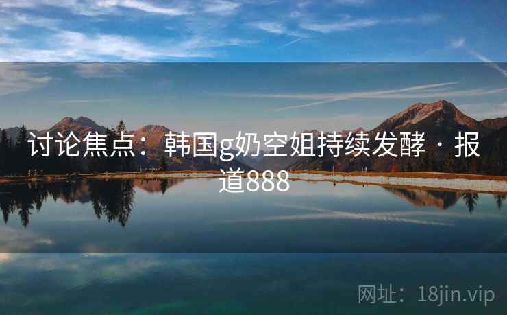 讨论焦点：韩国g奶空姐持续发酵 · 报道888