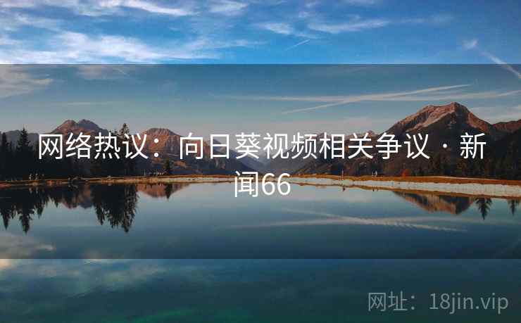 网络热议：向日葵视频相关争议 · 新闻66