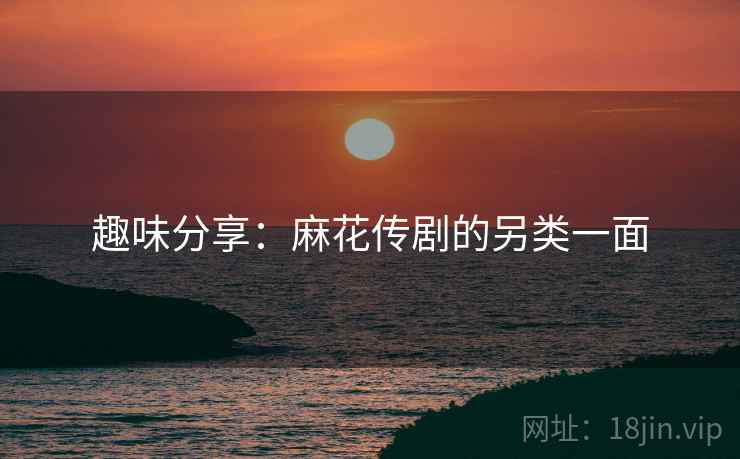 趣味分享：麻花传剧的另类一面