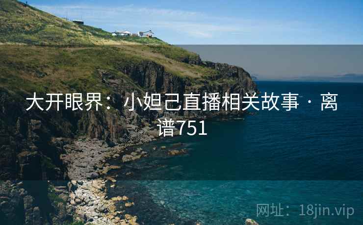 大开眼界：小妲己直播相关故事 · 离谱751