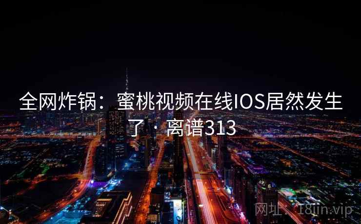 全网炸锅：蜜桃视频在线IOS居然发生了 · 离谱313