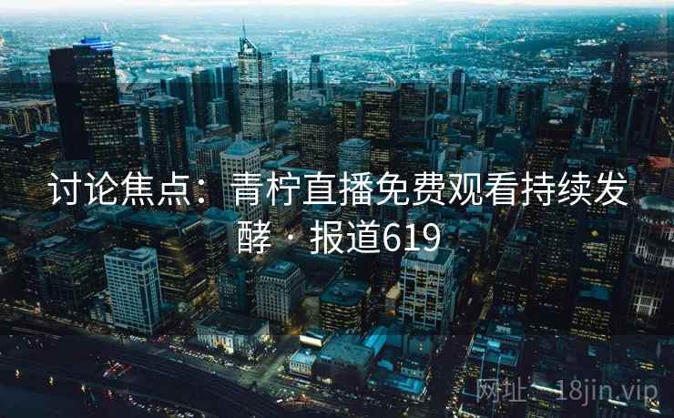 讨论焦点：青柠直播免费观看持续发酵 · 报道619