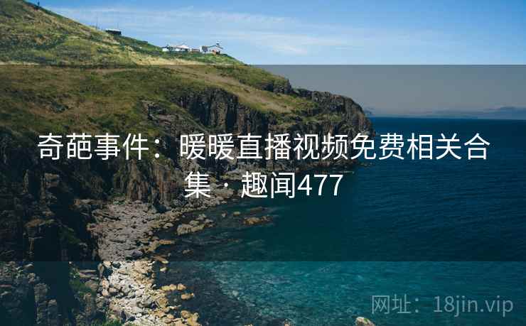 奇葩事件：暖暖直播视频免费相关合集 · 趣闻477