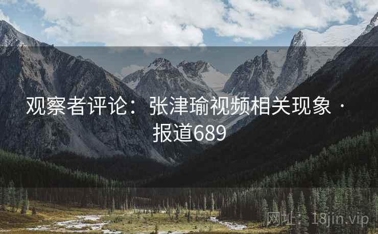 观察者评论：张津瑜视频相关现象 · 报道689