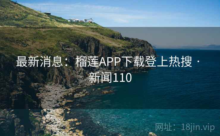 最新消息：榴莲APP下载登上热搜 · 新闻110