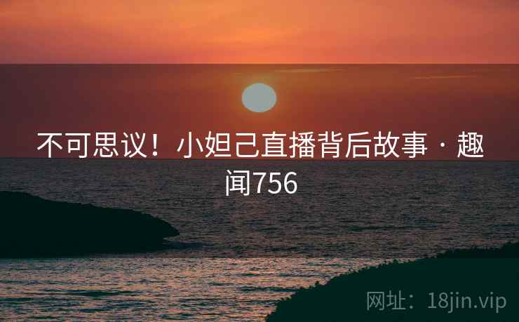不可思议！小妲己直播背后故事 · 趣闻756