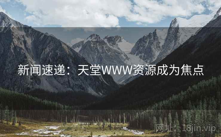 新闻速递：天堂WWW资源成为焦点