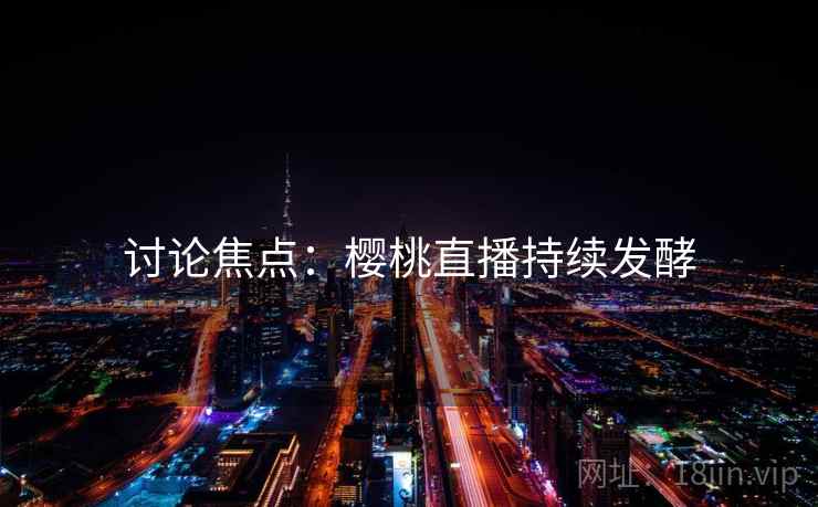 讨论焦点：樱桃直播持续发酵
