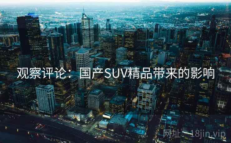观察评论：国产SUV精品带来的影响