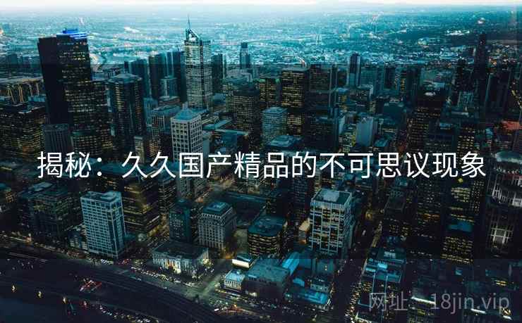 揭秘：久久国产精品的不可思议现象