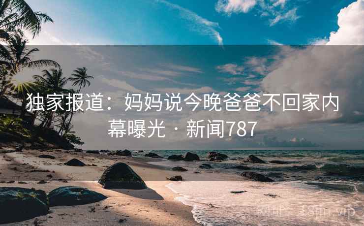 独家报道：妈妈说今晚爸爸不回家内幕曝光 · 新闻787