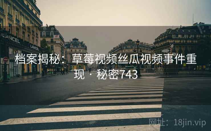 档案揭秘：草莓视频丝瓜视频事件重现 · 秘密743