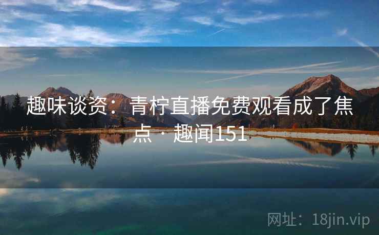 趣味谈资：青柠直播免费观看成了焦点 · 趣闻151