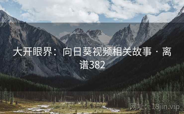大开眼界：向日葵视频相关故事 · 离谱382