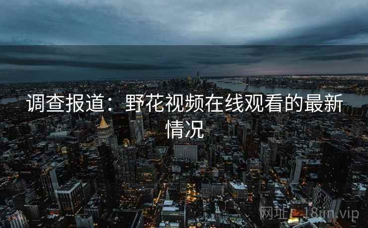 调查报道：野花视频在线观看的最新情况