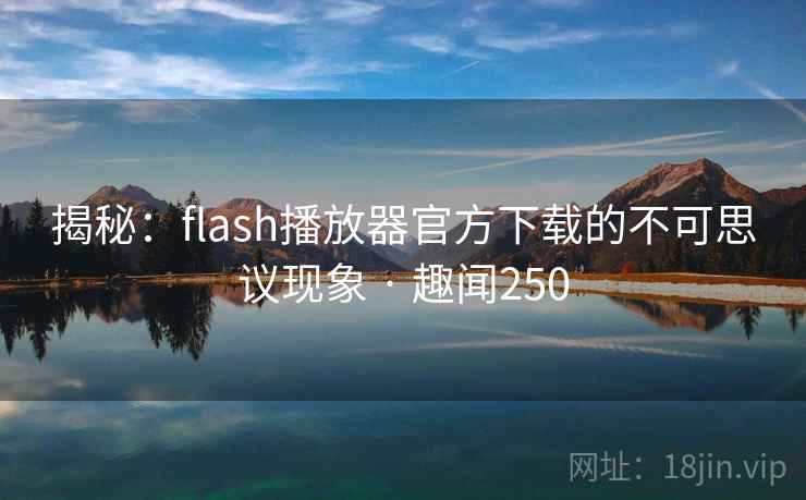 揭秘:flash播放器官方下载的不可思议现象 · 趣闻250