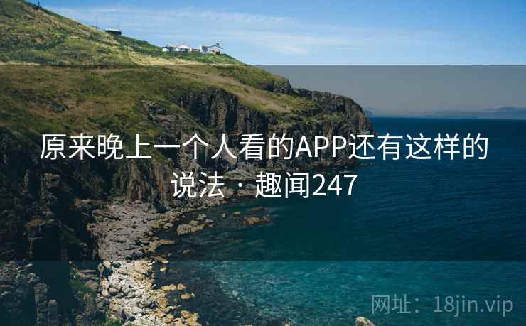 原来晚上一个人看的APP还有这样的说法 · 趣闻247