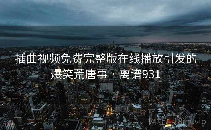 插曲视频免费完整版在线播放引发的爆笑荒唐事 · 离谱931
