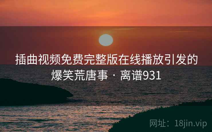 插曲视频免费完整版在线播放引发的爆笑荒唐事 · 离谱931