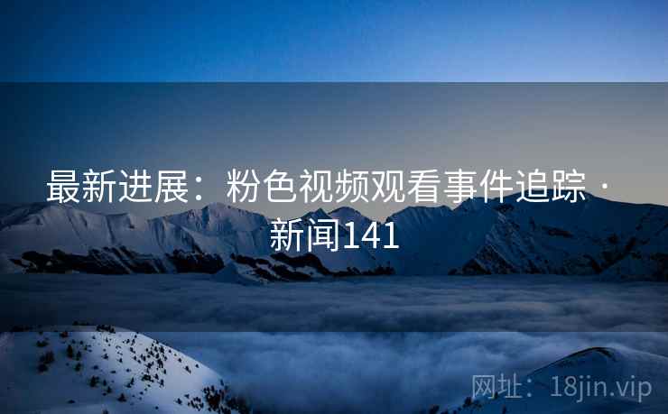最新进展:粉色视频观看事件追踪 · 新闻141