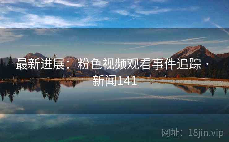 最新进展:粉色视频观看事件追踪 · 新闻141