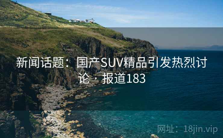 新闻话题:国产SUV精品引发热烈讨论 · 报道183