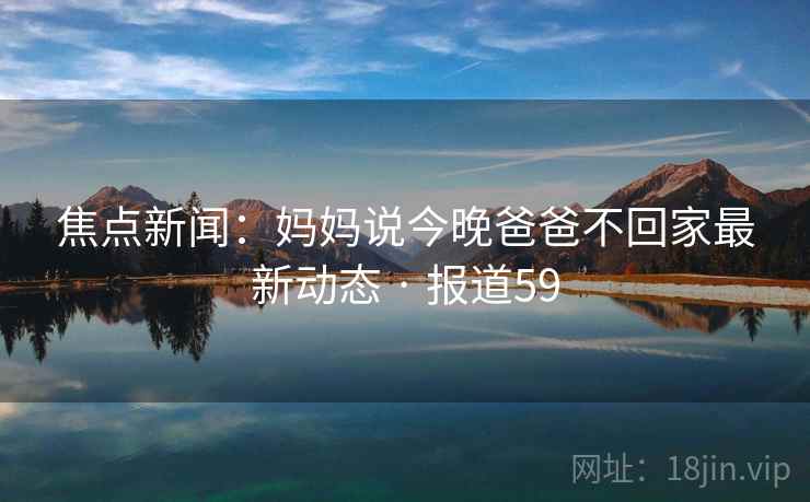 焦点新闻：妈妈说今晚爸爸不回家最新动态 · 报道59