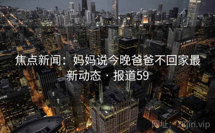 焦点新闻:妈妈说今晚爸爸不回家最新动态 · 报道59