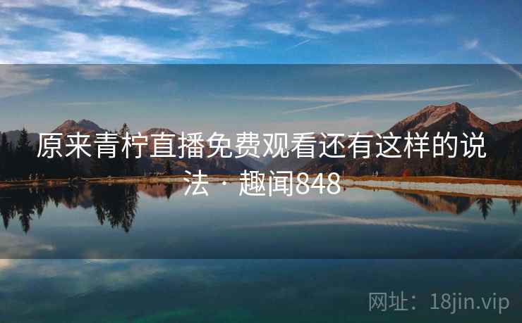 原来青柠直播免费观看还有这样的说法 · 趣闻848