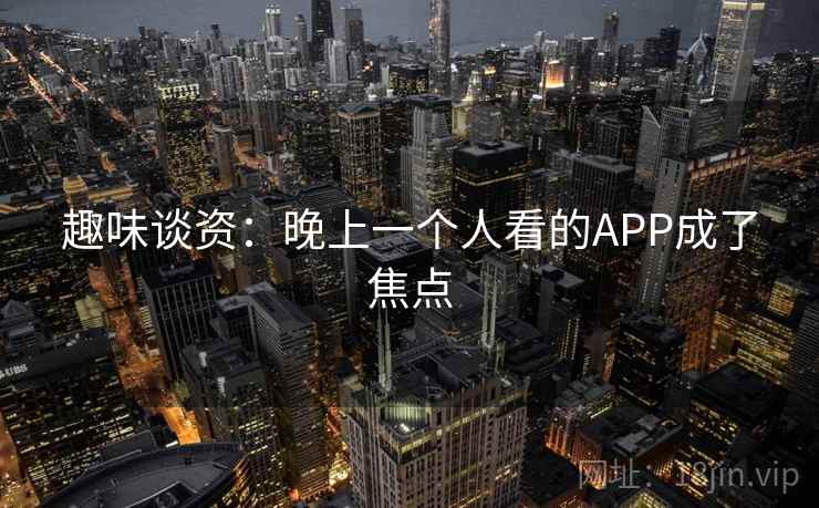 趣味谈资：晚上一个人看的APP成了焦点