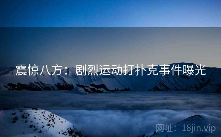 震惊八方:剧烈运动打扑克事件曝光