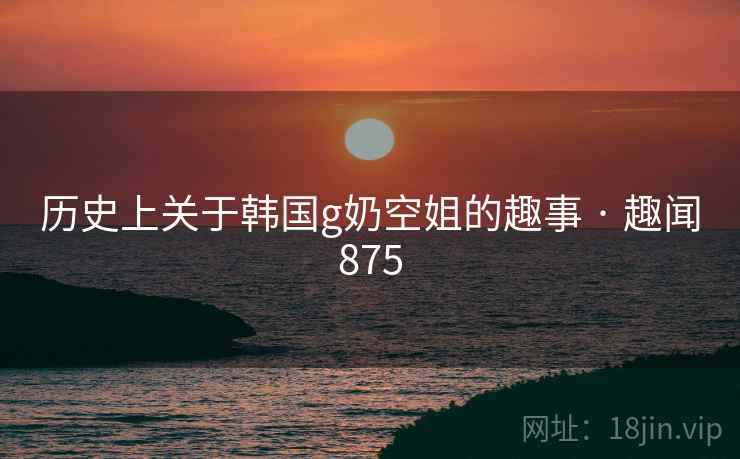 历史上关于韩国g奶空姐的趣事 · 趣闻875