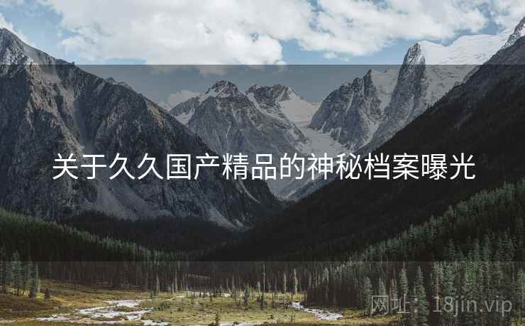 关于久久国产精品的神秘档案曝光