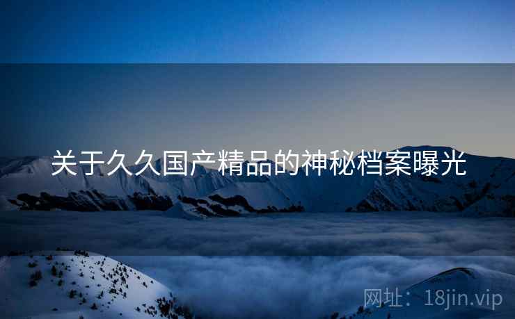 关于久久国产精品的神秘档案曝光