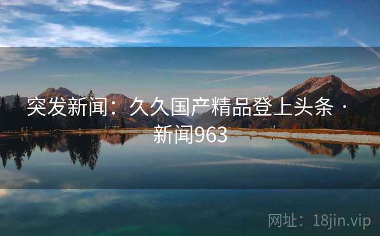 突发新闻:久久国产精品登上头条 · 新闻963