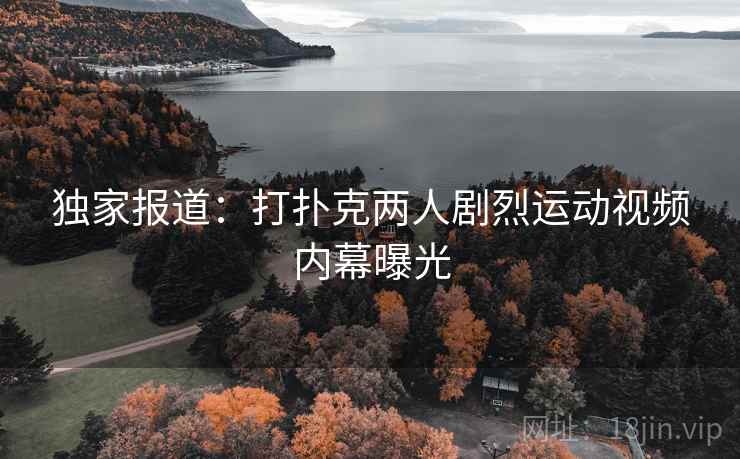 独家报道：打扑克两人剧烈运动视频内幕曝光