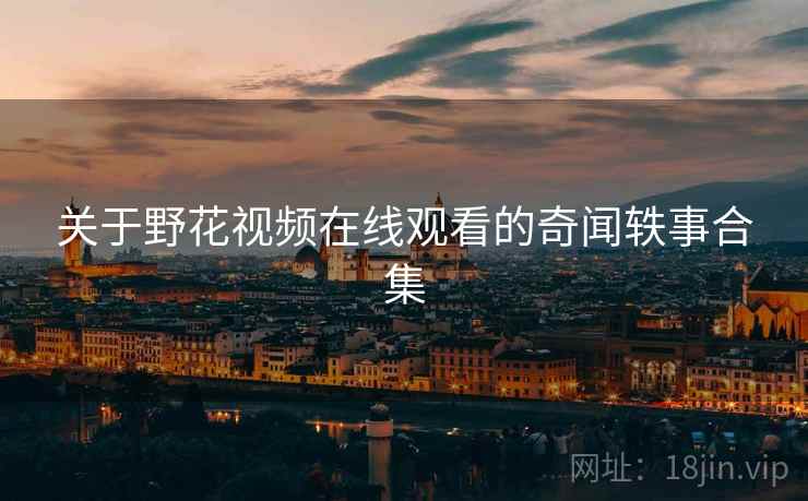 关于野花视频在线观看的奇闻轶事合集