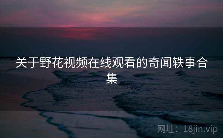 关于野花视频在线观看的奇闻轶事合集