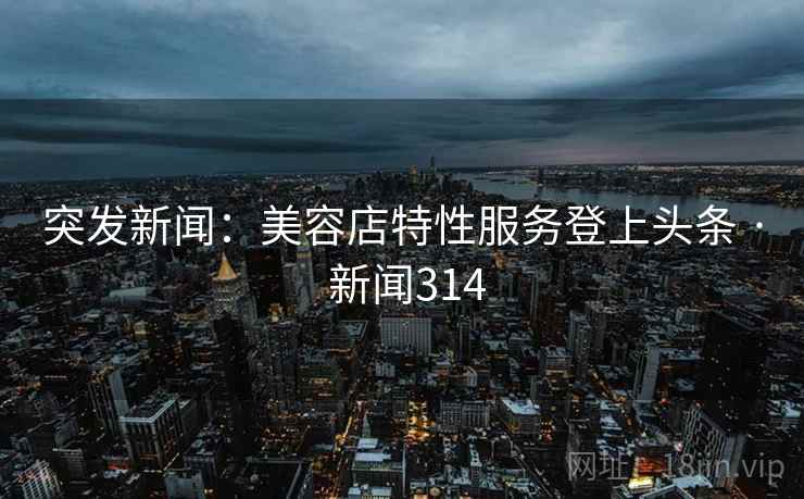 突发新闻：美容店特性服务登上头条 · 新闻314