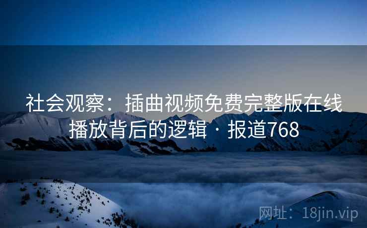 社会观察:插曲视频免费完整版在线播放背后的逻辑 · 报道768
