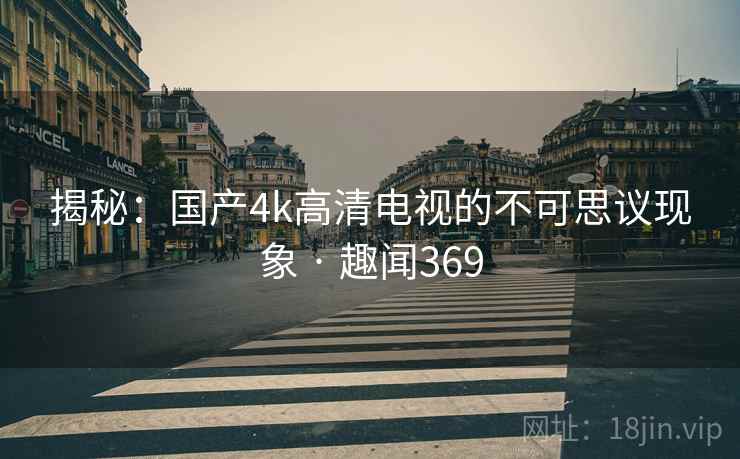 揭秘:国产4k高清电视的不可思议现象 · 趣闻369