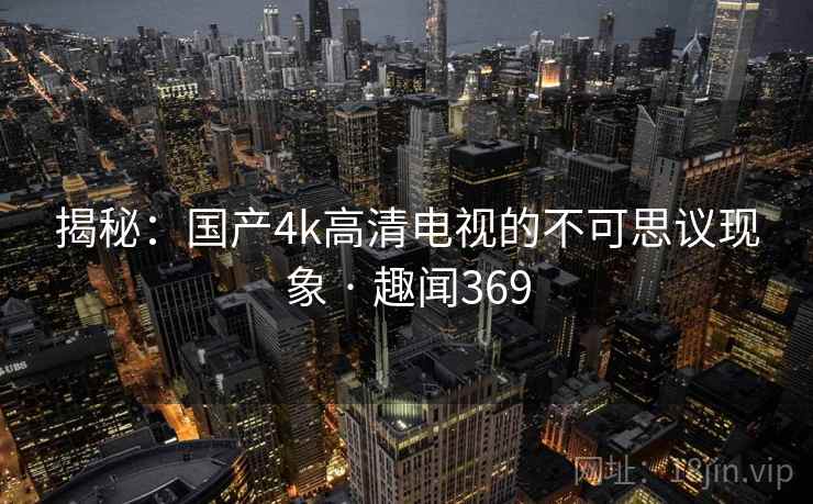 揭秘：国产4k高清电视的不可思议现象 · 趣闻369