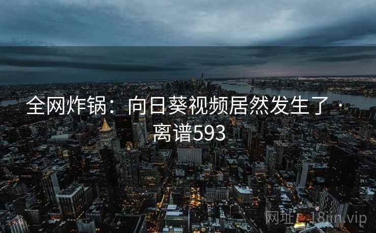 全网炸锅:向日葵视频居然发生了 · 离谱593