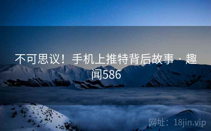 不可思议！手机上推特背后故事 · 趣闻586