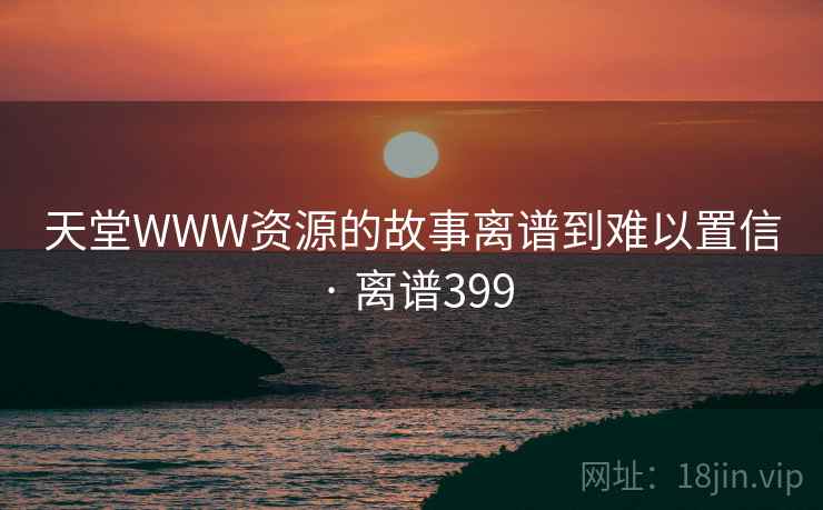 天堂WWW资源的故事离谱到难以置信 · 离谱399