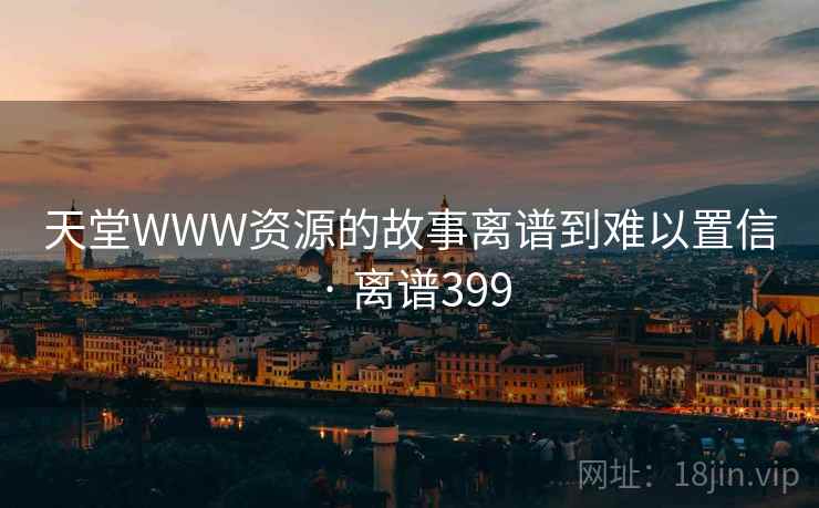 天堂WWW资源的故事离谱到难以置信 · 离谱399