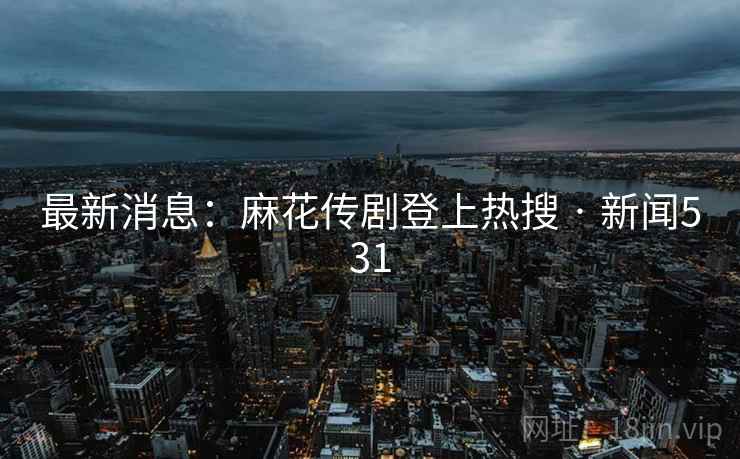 最新消息：麻花传剧登上热搜 · 新闻531