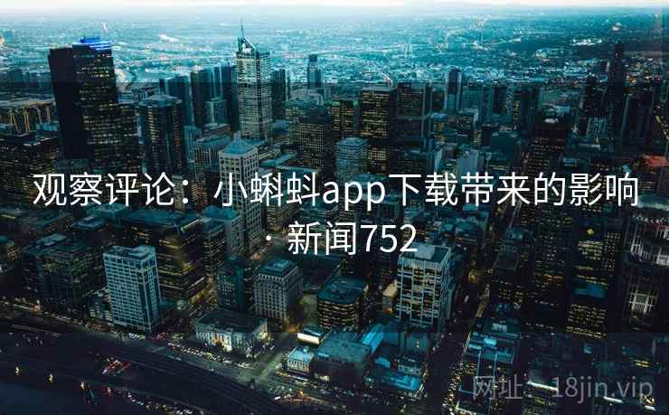 观察评论:小蝌蚪app下载带来的影响 · 新闻752