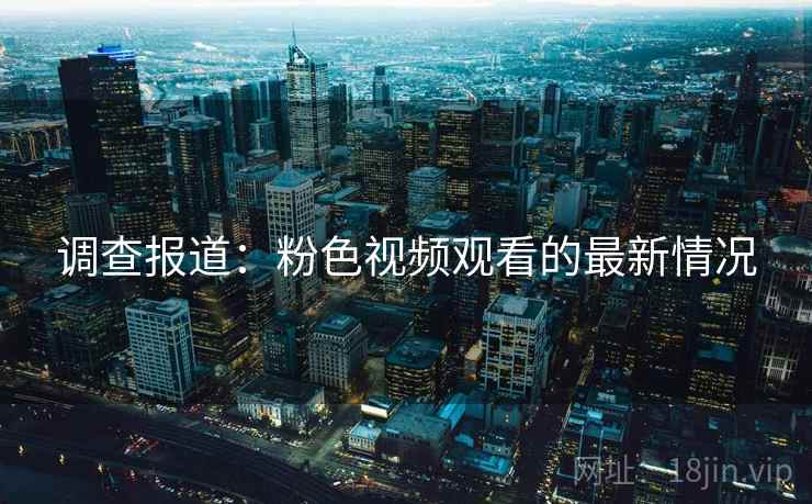 调查报道:粉色视频观看的最新情况