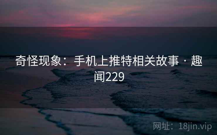 奇怪现象：手机上推特相关故事 · 趣闻229